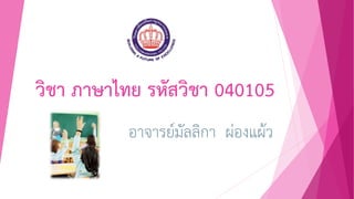 วิชา ภาษาไทย รหัสวิชา 040105
อาจารย์มัลลิกา ผ่องแผ้ว
 