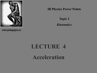 LECTURE 4
Acceleration
IB Physics Power Points
Topic 2
Kinematics
www.pedagogics.ca
 