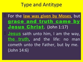 Type and Antitype
 For the law was given by Moses, but
grace and truth came by
Jesus Christ. (John 1:17)
 Jesus saith unto him, I am the way,
the truth, and the life: no man
cometh unto the Father, but by me.
(John 14:6)
 