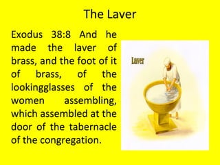 The Laver
Exodus 38:8 And he
made the laver of
brass, and the foot of it
of brass, of the
lookingglasses of the
women assembling,
which assembled at the
door of the tabernacle
of the congregation.
 