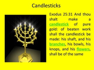 Candlesticks
Exodus 25:31 And thou
shalt make a
candlestick of pure
gold: of beaten work
shall the candlestick be
made: his shaft, and his
branches, his bowls, his
knops, and his flowers,
shall be of the same
 