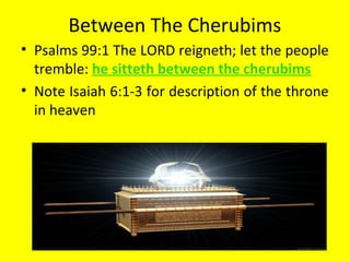Between The Cherubims
• Psalms 99:1 The LORD reigneth; let the people
tremble: he sitteth between the cherubims
• Note Isaiah 6:1-3 for description of the throne
in heaven
 