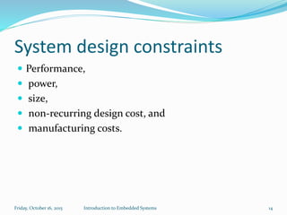 System design constraints
 Performance,
 power,
 size,
 non-recurring design cost, and
 manufacturing costs.
Sunday, November 8, 2015 Introduction to Embedded Systems 14
 