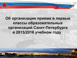 Об организации приема в первые
классы образовательных
организаций Санкт-Петербурга
в 2015/2016 учебном году
Правительство Санкт-Петербурга Комитет по образованию
 