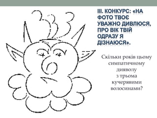 Скільки років цьому
симпатичному
дияволу
з трьома
кучерявими
волосинами?
 