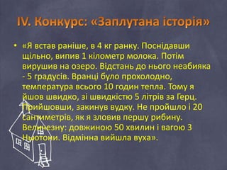 • «Я встав раніше, в 4 кг ранку. Поснідавши
щільно, випив 1 кілометр молока. Потім
вирушив на озеро. Відстань до нього неабияка
- 5 градусів. Вранці було прохолодно,
температура всього 10 годин тепла. Тому я
йшов швидко, зі швидкістю 5 літрів за Герц.
Прийшовши, закинув вудку. Не пройшло і 20
сантиметрів, як я зловив першу рибину.
Величезну: довжиною 50 хвилин і вагою 3
Ньютони. Відмінна вийшла вуха».
 