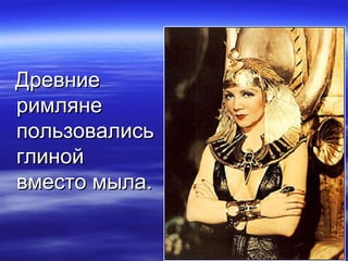 ДревниеДревние
римлянеримляне
пользовалисьпользовались
глинойглиной
вместо мыла.вместо мыла.
 