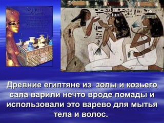 Древние египтяне из золы и козьегоДревние египтяне из золы и козьего
сала варили нечто вроде помады исала варили нечто вроде помады и
использовали это варево для мытьяиспользовали это варево для мытья
тела и волос.тела и волос.
 