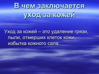 В чем заключаетсяВ чем заключается
уход за кожейуход за кожей
Уход за кожей – это удаление грязи,Уход за кожей – это удаление грязи,
пыли, отмерших клеток кожи,пыли, отмерших клеток кожи,
избытка кожного сала.избытка кожного сала.
 