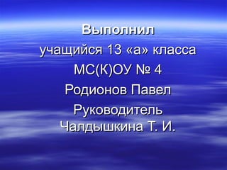 ВыполнилВыполнил
учащийся 13 «а» классаучащийся 13 «а» класса
МС(К)ОУ № 4МС(К)ОУ № 4
Родионов ПавелРодионов Павел
РуководительРуководитель
Чалдышкина Т. И.Чалдышкина Т. И.
 