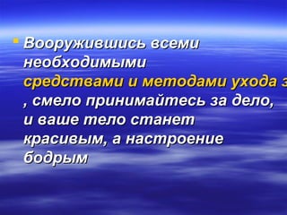 Вооружившись всемиВооружившись всеми
необходимыминеобходимыми
средствами и методами ухода зсредствами и методами ухода з
, смело принимайтесь за дело,, смело принимайтесь за дело,
и ваше тело станети ваше тело станет
красивым, а настроениекрасивым, а настроение
бодрымбодрым
 