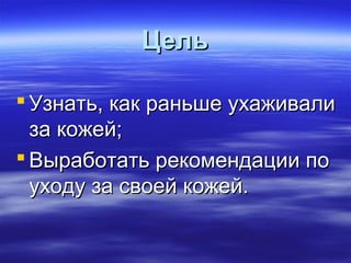 ЦельЦель
 УзнатьУзнать,, как раньше ухаживаликак раньше ухаживали
за кожей;за кожей;
 Выработать рекомендации поВыработать рекомендации по
уходу за своей кожей.уходу за своей кожей.
 