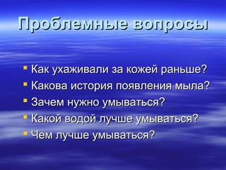 Проблемные вопросыПроблемные вопросы
 Как ухаживали за кожей раньше?Как ухаживали за кожей раньше?
 Какова история появления мыла?Какова история появления мыла?
 Зачем нужно умываться?Зачем нужно умываться?
 Какой водой лучше умываться?Какой водой лучше умываться?
 Чем лучше умываться?Чем лучше умываться?
 