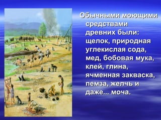 Обычными моющимиОбычными моющими
средствамисредствами
древних были:древних были:
щелок, природнаящелок, природная
углекислая сода,углекислая сода,
мед, бобовая мука,мед, бобовая мука,
клей, глина,клей, глина,
ячменная закваска,ячменная закваска,
пемза, желчь ипемза, желчь и
даже... моча.даже... моча.
 