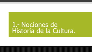 1.- Nociones de
Historia de la Cultura.
 