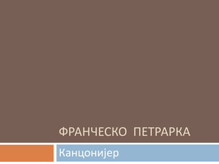 ФРАНЧЕСКО ПЕТРАРКА
Канцонијер
 