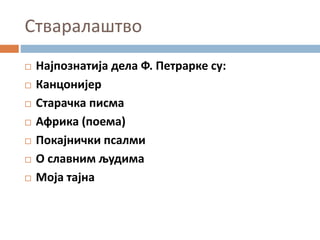 Стваралаштво
 Најпознатија дела Ф. Петрарке су:
 Канцонијер
 Старачка писма
 Африка (поема)
 Покајнички псалми
 О славним људима
 Моја тајна
 