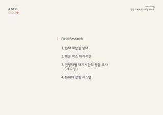 4. NEXT 강남 고속ѫ터미널 서비스
서비스디자인
1. 현재 대합실 상태
2. 평균 버스 대기시간
3. 연령대별 대기시간의 행동 조사
( 섀도잉 )
4. 현재의 알림 시스템
Field Research
 