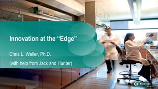 Innovation at the “Edge”
Chris L. Waller, Ph.D.
(with help from Jack and Hunter)
 