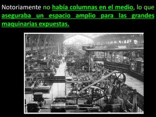 Notoriamente no había columnas en el medio, lo que
aseguraba un espacio amplio para las grandes
maquinarias expuestas.
 