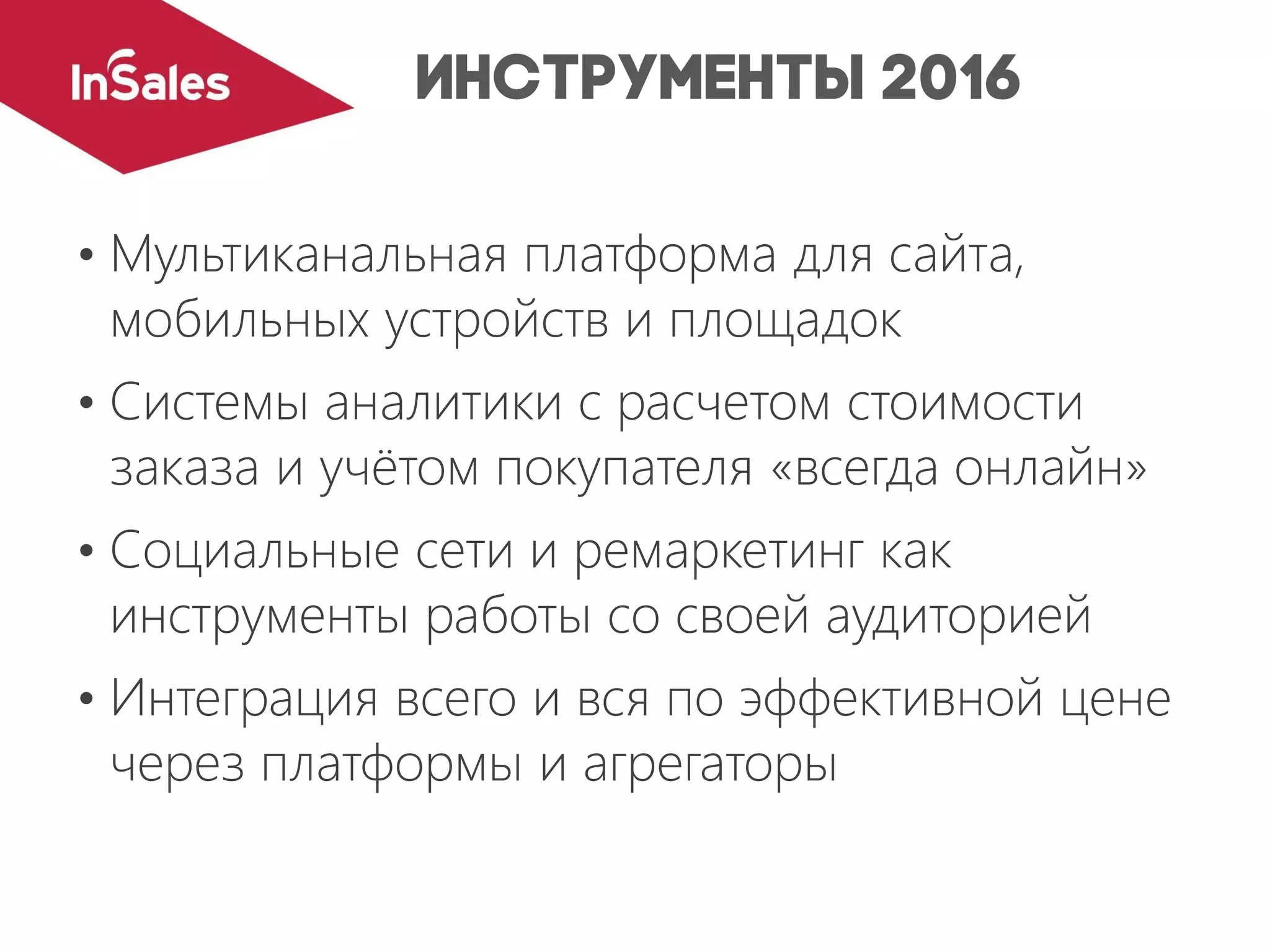 • Мультиканальная платформа для сайта,
мобильных устройств и площадок
• Системы аналитики с расчетом стоимости
заказа и учётом покупателя «всегда онлайн»
• Социальные сети и ремаркетинг как
инструменты работы со своей аудиторией
• Интеграция всего и вся по эффективной цене
через платформы и агрегаторы
 