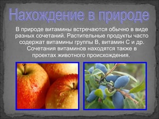 В природе витамины встречаются обычно в виде
разных сочетаний. Растительные продукты часто
содержат витамины группы В, витамин С и др.
Сочетания витаминов находятся также в
проектах животного происхождения.
 