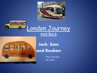 London Journey
And Back
Jack, Sam
and Reuben
This is the bus
we used !
 