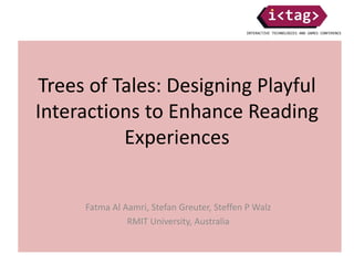 Trees of Tales: Designing Playful
Interactions to Enhance Reading
Experiences
Fatma Al Aamri, Stefan Greuter, Steffen P Walz
RMIT University, Australia
 