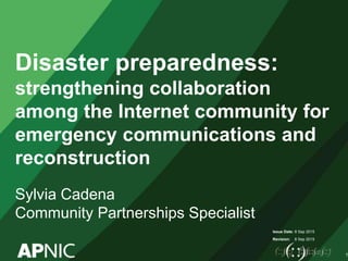 Issue Date:
Revision:
Disaster preparedness:
strengthening collaboration
among the Internet community for
emergency communications and
reconstruction
Sylvia Cadena
Community Partnerships Specialist
8 Sep 2015
8 Sep 2015
1
 
