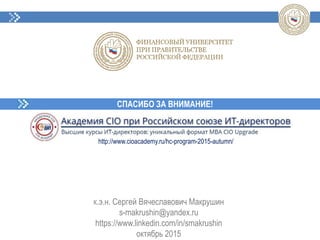 СПАСИБО ЗА ВНИМАНИЕ!
к.э.н. Сергей Вячеславович Макрушин
s-makrushin@yandex.ru
https://www.linkedin.com/in/smakrushin
октябрь 2015
http://www.cioacademy.ru/hc-program-2015-autumn/
 