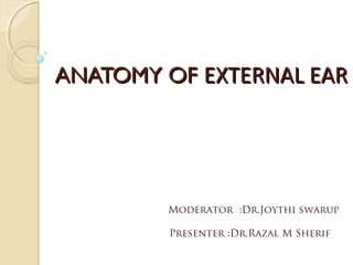 ANATOMY OFANATOMY OF EXTERNAL EAREXTERNAL EAR
Presenter :Dr.Razal M Sherif
Moderator :Dr.Joythi swarup
 