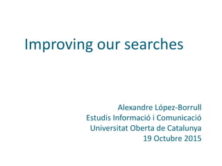 Improving our searches
Alexandre López-Borrull
Estudis Informació i Comunicació
Universitat Oberta de Catalunya
19 Octubre 2015
 