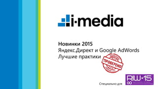 1
Новинки 2015
Яндекс.Директ и Google AdWords
Лучшие практики
Специально для
 