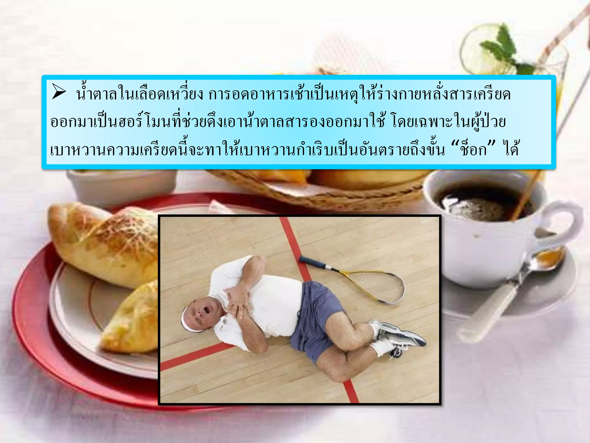  น้าตาลในเลือดเหวี่ยง การอดอาหารเช้าเป็นเหตุให้ร่างกายหลั่งสารเครียด
ออกมาเป็นฮอร์โมนที่ช่วยดึงเอาน้าตาลสารองออกมาใช้ โดยเฉพาะในผู้ป่วย
เบาหวานความเครียดนี้จะทาให้เบาหวานกาเริบเป็นอันตรายถึงขั้น “ช็อก” ได้
 