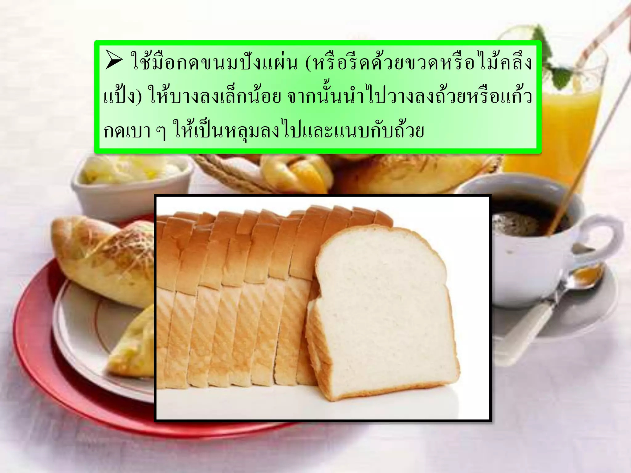  ใช้มือกดขนมปังแผ่น (หรือรีดด้วยขวดหรือไม้คลึง
แป้ ง) ให้บางลงเล็กน้อย จากนั้นนาไปวางลงถ้วยหรือแก้ว
กดเบา ๆ ให้เป็นหลุมลงไปและแนบกับถ้วย
 