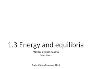 1.3 Energy and equilibria
Monday, October 26, 2015
Scott Lucas
Dwight School London, 2015
 