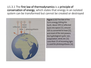 U1.3.1 The first law of thermodynamics is a principle of
conservation of energy, which states that energy in an isolated
system can be transformed but cannot be created or destroyed
 