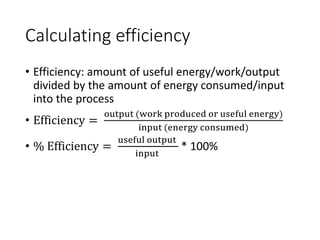 Calculating efficiency
• Efficiency: amount of useful energy/work/output
divided by the amount of energy consumed/input
into the process
• Efficiency =
output (work produced or useful energy)
input (energy consumed)
• % Efficiency =
useful output
input
* 100%
 