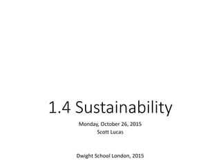1.4 Sustainability
Monday, October 26, 2015
Scott Lucas
Dwight School London, 2015
 