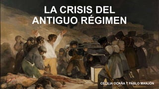 LA CRISIS DEL
ANTIGUO RÉGIMEN
CECILIA OCAÑA Y PABLO MANJÓN
 