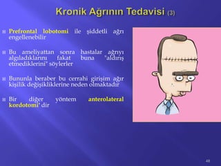  Prefrontal lobotomi ile şiddetli ağrı
engellenebilir
 Bu ameliyattan sonra hastalar ağrıyı
algıladıklarını fakat buna "aldırış
etmediklerini" söylerler
 Bununla beraber bu cerrahi girişim ağır
kişilik değişikliklerine neden olmaktadır
 Bir diğer yöntem anterolateral
kordotomi' dir
48
 