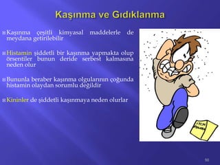 Kaşınma çeşitli kimyasal maddelerle de
meydana getirilebilir
 Histamin şiddetli bir kaşınma yapmakta olup
örsentiler bunun deride serbest kalmasına
neden olur
 Bununla beraber kaşınma olgularının çoğunda
histamin olaydan sorumlu değildir
 Kininler de şiddetli kaşınmaya neden olurlar
50
 