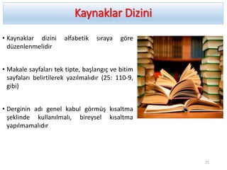 Kaynaklar Dizini
• Kaynaklar dizini alfabetik sıraya göre
düzenlenmelidir
• Makale sayfaları tek tipte, başlangıç ve bitim
sayfaları belirtilerek yazılmalıdır (25: 110-9,
gibi)
• Derginin adı genel kabul görmüş kısaltma
şeklinde kullanılmalı, bireysel kısaltma
yapılmamalıdır
21
 