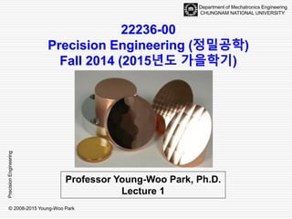 © 2008-2015 Young-Woo Park
PrecisionEngineering
Department of Mechatronics Engineering
CHUNGNAM NATIONAL UNIVERSITY
 In an industrialized nation,
manufacturing is the main wealth creating activity.
 About 1/3 of the value of all goods & services produced in a nation
 Manufacturing
Definition
 