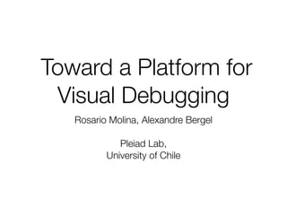 Toward a Platform for
Visual Debugging
Rosario Molina, Alexandre Bergel
Pleiad Lab,
University of Chile
 