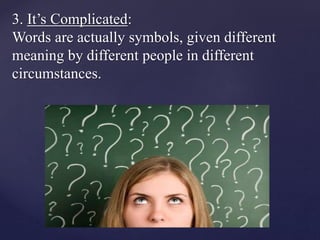 3. It’s Complicated:
Words are actually symbols, given different
meaning by different people in different
circumstances.
 