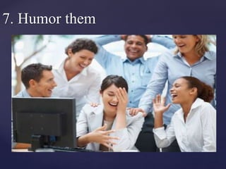 7. Humor them
 