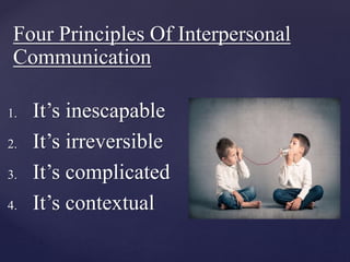 Four Principles Of Interpersonal
Communication
1. It’s inescapable
2. It’s irreversible
3. It’s complicated
4. It’s contextual
 