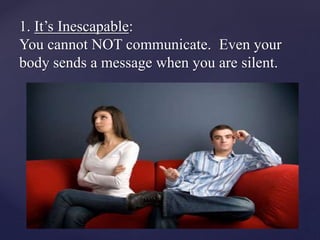 1. It’s Inescapable:
You cannot NOT communicate. Even your
body sends a message when you are silent.
 