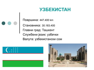 УЗБЕКИСТАН
Површина: 447.400 km 
Становника: 30.183.400  
Главни град: Ташкент
Службени језик: узбечки
Валута: узбекистански сом
 
